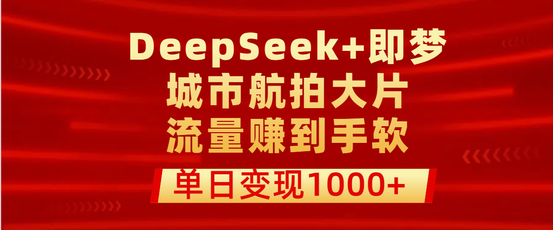 用DeepSeek+即梦做城市航拍大片，流量赚到手软，单日变现1000+-91搞钱