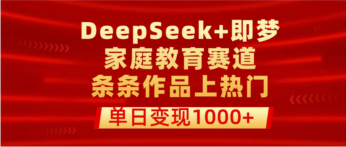 DeepSeek+即梦做家庭教育赛道，条条作品上热门，单日变现1000+-91搞钱