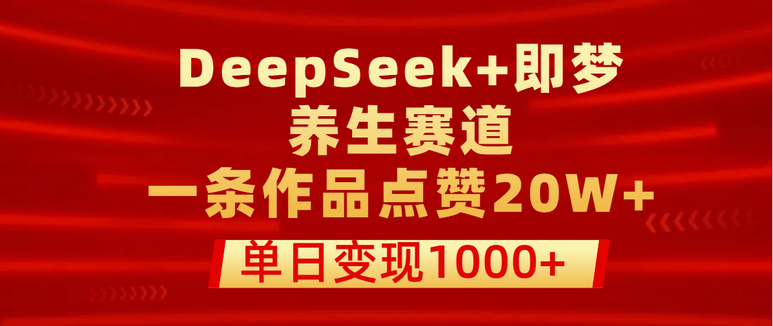 用DeepSeek+即梦做养生赛道,一条作品点赞20W+,单日变现1000+-91搞钱