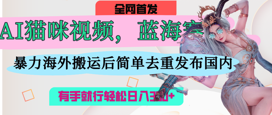 AI猫咪视频蓝海赛道，操作简单，直接海外搬运，简单去重，操作简单，有手就行日入500+-91搞钱