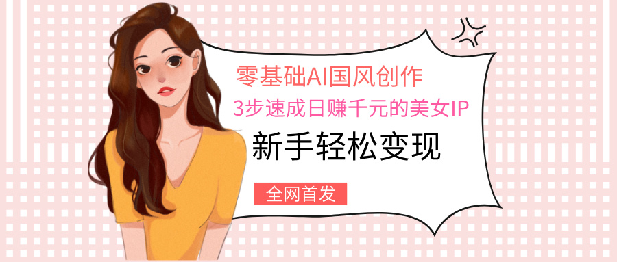 零基础AI国风创作：3步速成日赚千元的美女IP，新手轻松变现-91搞钱