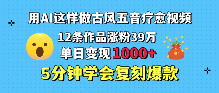 用AI这样做古风五音疗愈视频,12条作品涨粉39万,单日变现1000+,五分钟学会复刻爆款-91搞钱