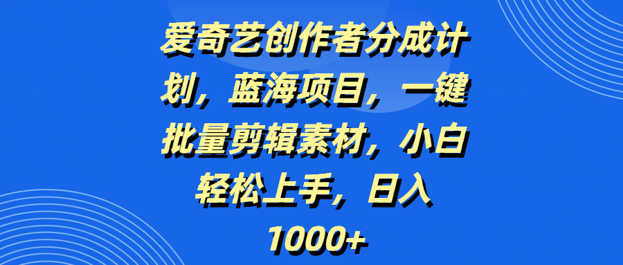 爱奇艺创作者分成计划，蓝海项目，一键批量剪辑素材，小白轻松上手，日入1000+-91搞钱