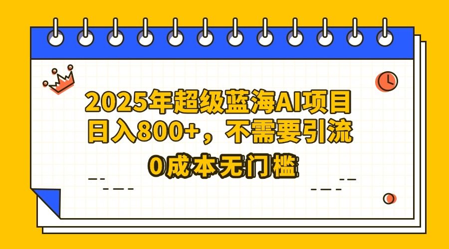 25年超级蓝海AI项目日入800+，不需要引流零成本-91搞钱