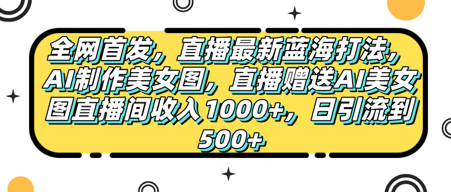 全网首发,直播最新蓝海打法,AI制作美女图,直播赠送AI美女图直播间收入1000+,日引流到500+,-91搞钱