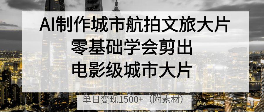 AI制作城市航拍文旅大片，零基础学会剪出电影级城市大片，单日变现1500+-91搞钱