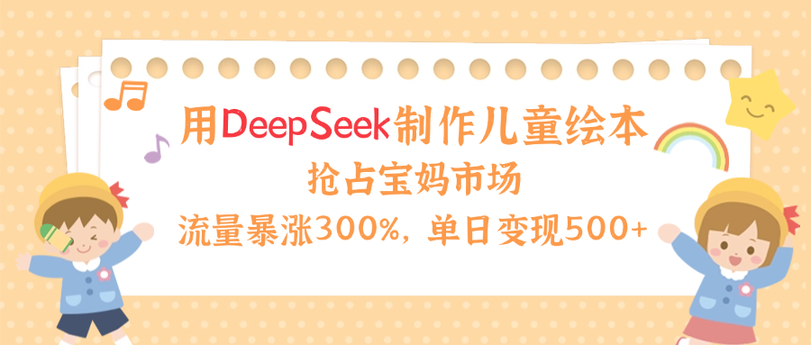 用Deepseek制作儿童绘本，流量暴涨300%，抢占宝妈儿童市场，单日变现500+！-91搞钱