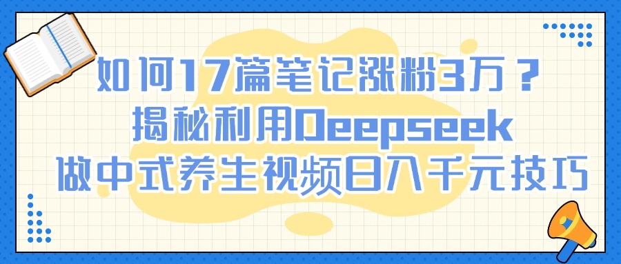 如何17篇笔记涨粉3万？揭秘利用Deepseek做中式养生视频日入千元技巧-91搞钱