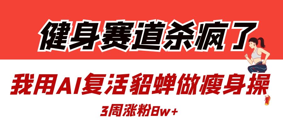 健身赛道杀疯了？我用AI复活貂蝉做瘦身操，3周涨粉8W-91搞钱