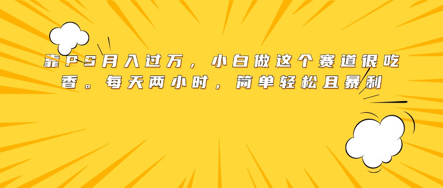 靠PS月入过万，小白做这个赛道很吃香。每天两小时，简单轻松且暴利-91搞钱