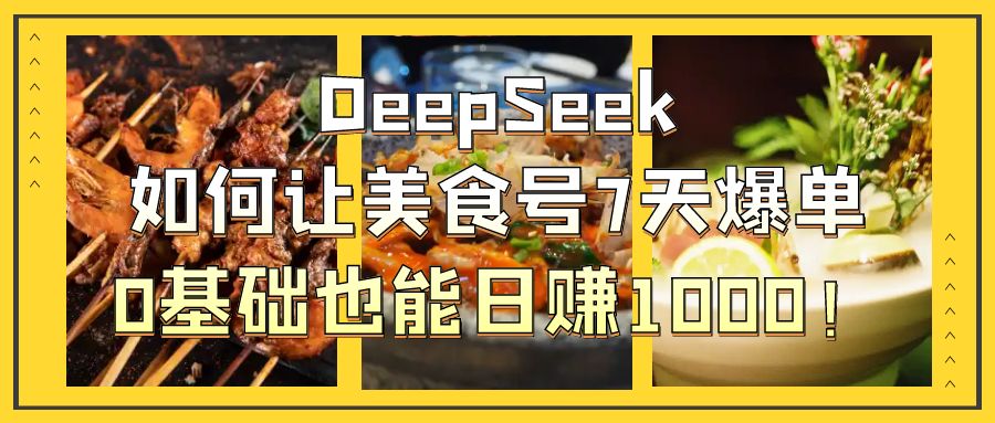 DeepSeek如何让美食号7天爆单，0基础也能日赚1000！-91搞钱