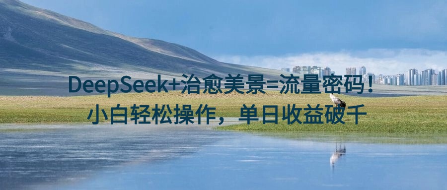 DeepSeek+治愈美景=流量密码!小白轻松操作,单日收益破千-91搞钱