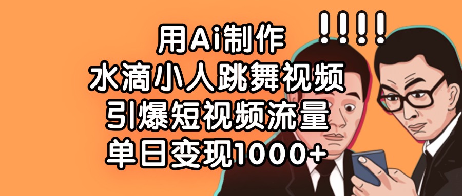 用Ai制作水滴小人跳舞视频，单日变现1000+，引爆短视频流量-91搞钱