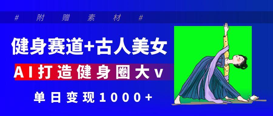 健身赛道+古人美女 AI打造健身圈大v 单日变现1000+-91搞钱