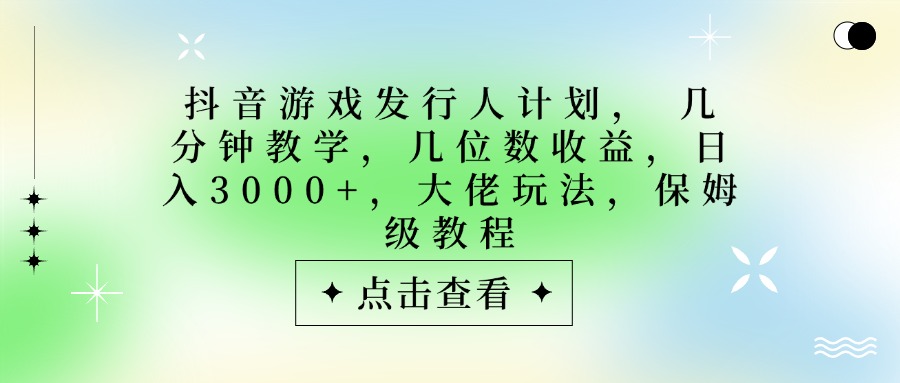 抖音游戏发行人计划，大佬玩法，保姆级教程， 几分钟教学，几位数收益，日入3000+-91搞钱
