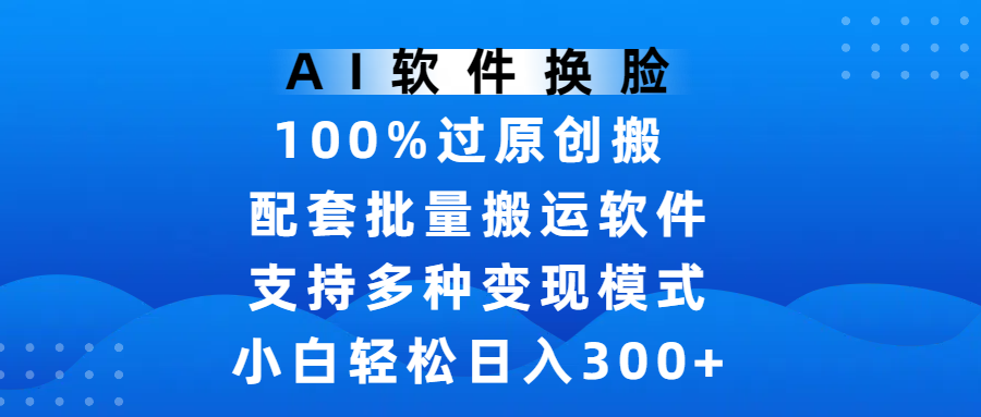 AI软件换脸，100%过原创，搬运涨粉必备，项目配套批量搬运软件及多种变现模式，小白轻松日入300+-91搞钱