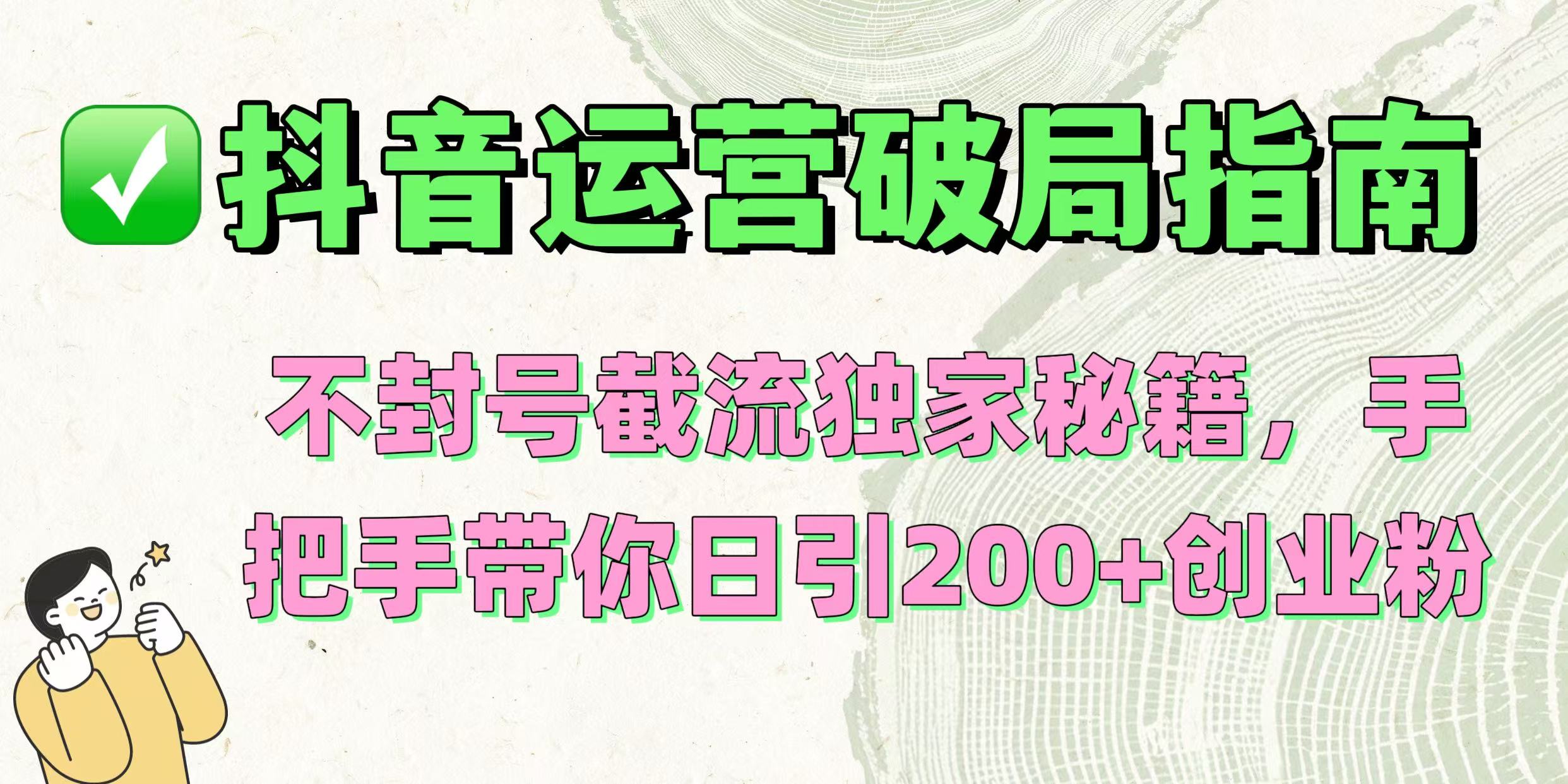 抖音运营破局指南！不封号截流独家秘籍，手把手带你日引200+创业粉-91搞钱