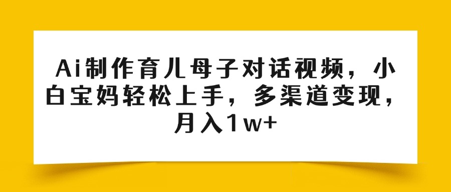 Ai制作育儿母子对话视频,小白宝妈轻松上手,多渠道变现,月入1w+-91搞钱