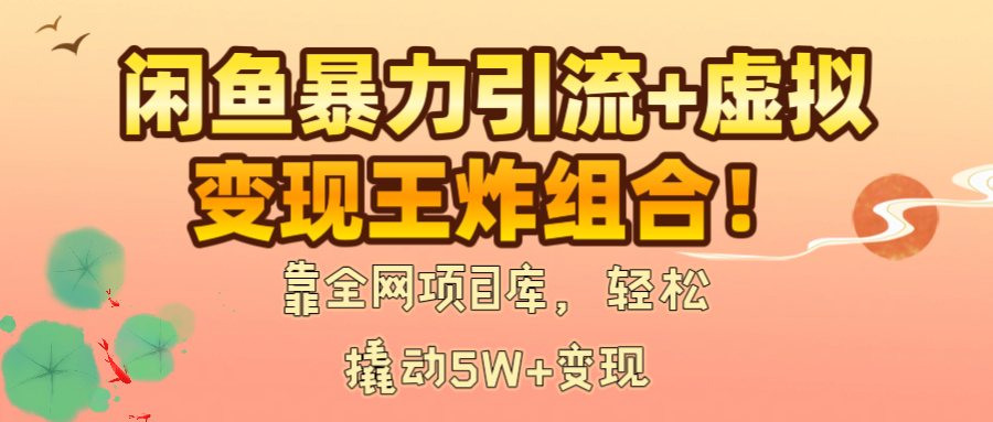 闲鱼暴力引流+虚拟变现王炸组合!靠全网项目库,轻松撬动5W+变现-91搞钱