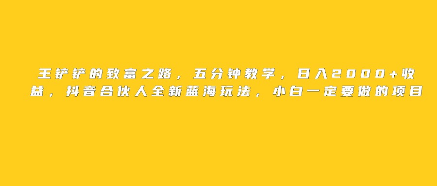 王铲铲的致富之路，日入2000+收益，五分钟教学，抖音合伙人全新蓝海玩法，小白一定要做的项目-91搞钱