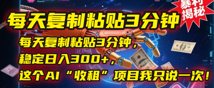 每天复制粘贴3分钟,稳定日入300+,这个AI“收租”项目我只说一次!-91搞钱