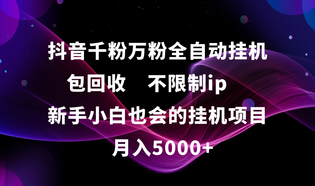 抖音千粉万粉全自动挂机，包回收，不限制ip，新手小白也会的批量挂机，月入5000+-91搞钱