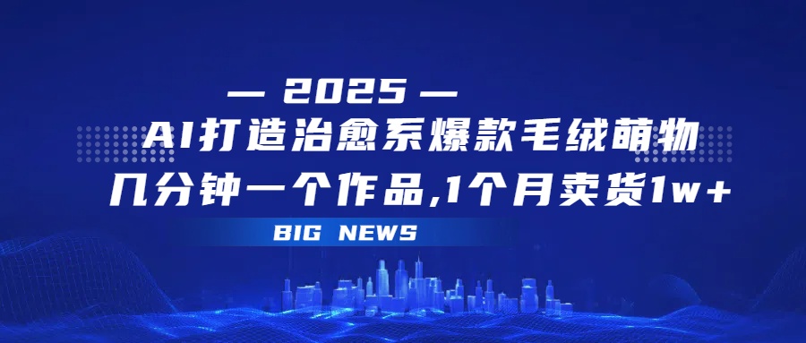 AI打造治愈系爆款毛绒萌物,几分钟一个作品,1 个月卖货 1w+-91搞钱