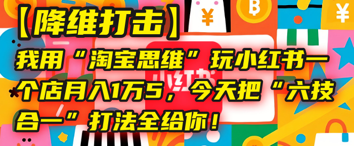 【降维打击】我用“淘宝思维”玩小红书,一个店月入1万5,今天把“六技合一”打法全给你!-91搞钱