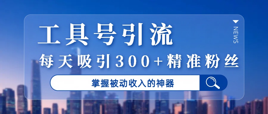 工具号引流，掌握被动收入的神器，每天吸引300+精准粉丝-91搞钱