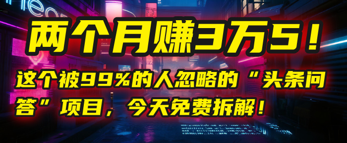 “头条问答”项目，今天免费拆解！两个月赚3万5！这个被99%的人忽略的-91搞钱