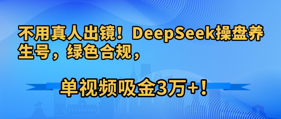 不用真人出镜!DeepSeek操盘养生号,绿色合规,单视频吸金3万+!-91搞钱