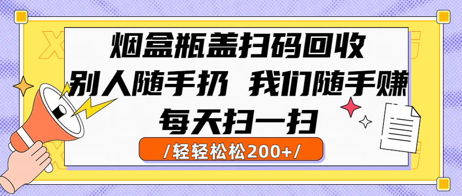 烟盒瓶盖扫码回收,别人随手扔 我们随手赚,闷声发大财,每天扫一扫轻轻松松200+-91搞钱