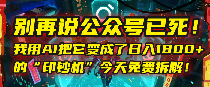 别再说公众号已死！我用AI把它变成了日入1800+的“印钞机”，今天免费拆解！-91搞钱