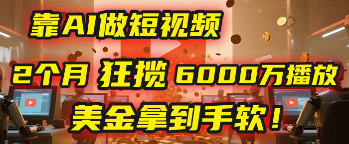 4000小时播放才能赚钱?别傻了!他靠AI做短视频,2个月狂揽6000万播放,美金拿到手软!-91搞钱