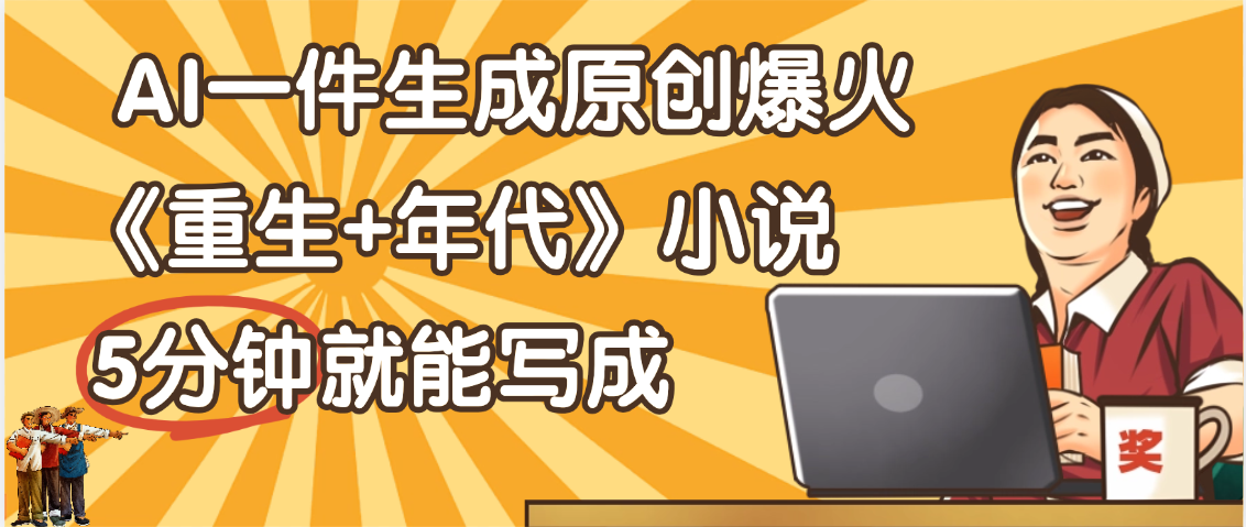 天呐!现在爆火的《重生+年代》类型的小说,现在用这个AI软件就可以一键生成原创小说了-91搞钱