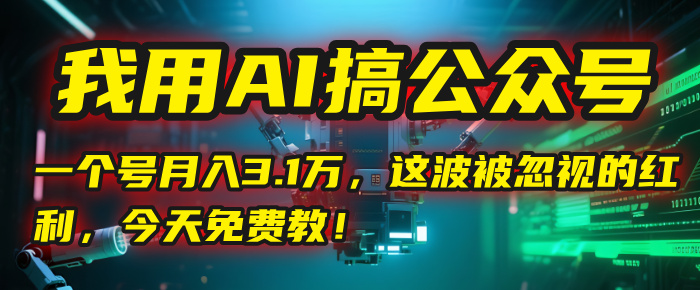 我用AI搞公众号，一个号月入3.1万，这波被忽视的红利，今天免费教！-91搞钱