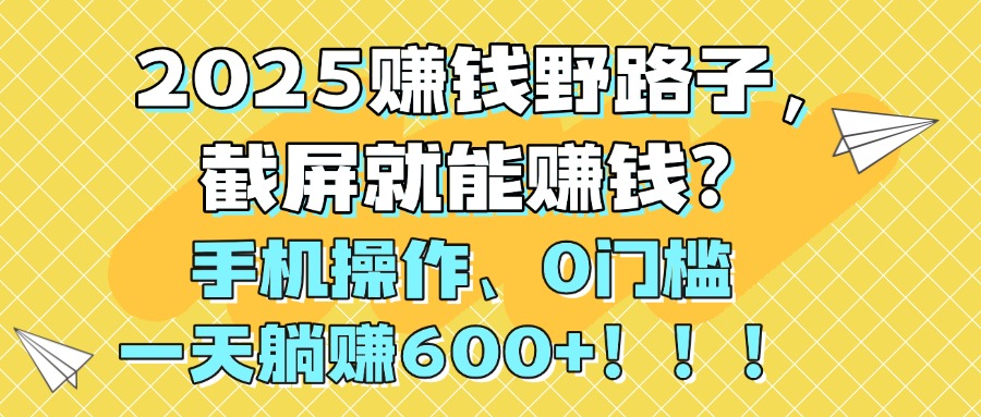 2025赚钱野路子，截屏就能赚钱？手机操作0门槛，一天躺赚600+！！！-91搞钱