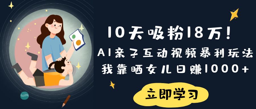 《10天吸粉18万！AI亲子互动视频暴利玩法，我靠晒女儿日赚1000+》-91搞钱