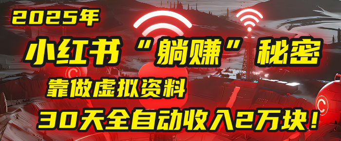 2025年,小红书的“躺赚”秘密被我扒出来了,靠做虚拟资料,30天全自动收入2万块!-91搞钱