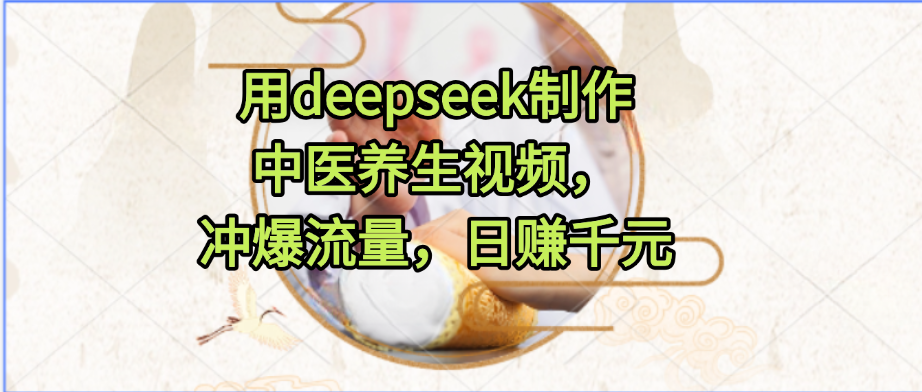用deepseek制作中医养生视频,冲爆流量,日赚千元-91搞钱