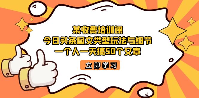 某收费培训课:今日头条账号图文玩法与细节,一个人一天搞50个文章-91搞钱