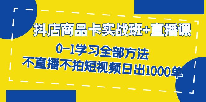 抖店商品卡实战班+直播课-8月 0-1学习全部方法 不直播不拍短视频日出1000单-91搞钱