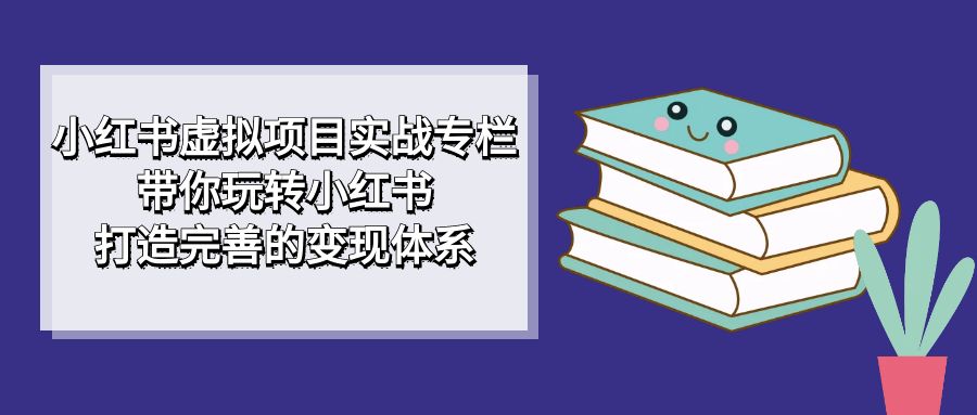 小红书虚拟项目实战专栏,带你玩转小红书,打造完善的变现体系-91搞钱