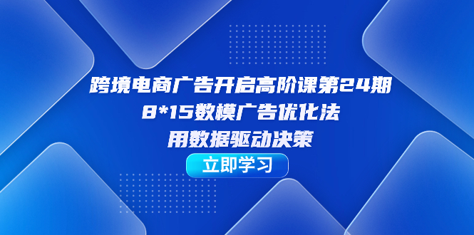 跨境电商-广告开启高阶课第24期，8*15数模广告优化法，用数据驱动决策-91搞钱
