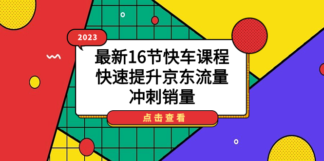 2023最新16节快车课程，快速提升京东流量，冲刺销量-91搞钱
