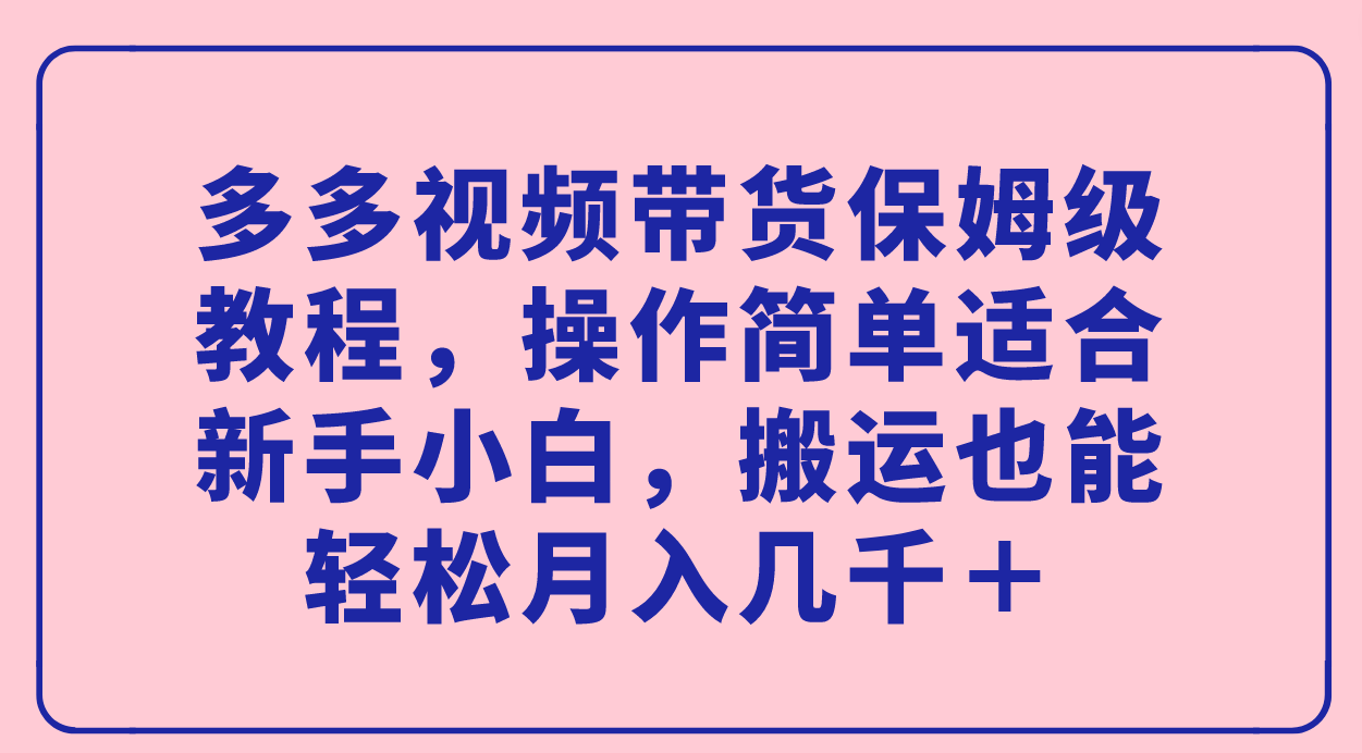 多多视频带货保姆级教程，操作简单适合新手小白，搬运也能轻松月入几千＋-91搞钱