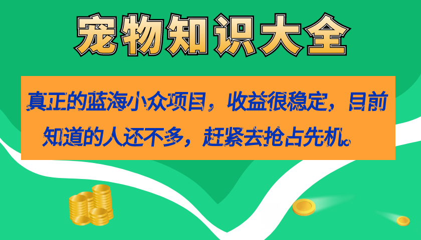 真正的蓝海小众项目,宠物知识大全,收益很稳定(教务+素材)-91搞钱