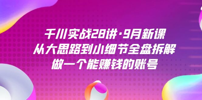 千川实战28讲·9月新课:从大思路到小细节全盘拆解,做一个能赚钱的账号-91搞钱