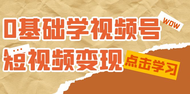 0基础学-视频号短视频变现：适合新人学习的短视频变现课（10节课）-91搞钱