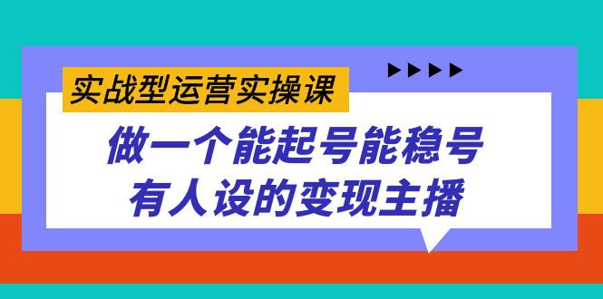 实战型运营实操课,做一个能起号能稳号有人设的变现主播-91搞钱